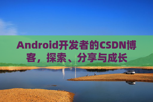 Android开发者的CSDN博客，探索、分享与成长